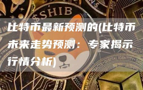 比特币最新预测的 - 比特币未来走势预测：专家揭示行情分析